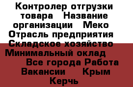 Контролер отгрузки товара › Название организации ­ Меко › Отрасль предприятия ­ Складское хозяйство › Минимальный оклад ­ 25 000 - Все города Работа » Вакансии   . Крым,Керчь